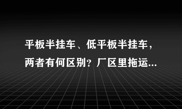 平板半挂车、低平板半挂车，两者有何区别？厂区里拖运钢板等材料的，用什么车？