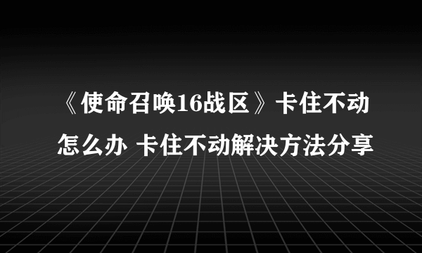 《使命召唤16战区》卡住不动怎么办 卡住不动解决方法分享