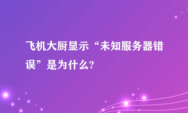 飞机大厨显示“未知服务器错误”是为什么?