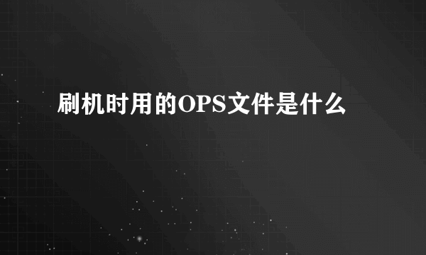 刷机时用的OPS文件是什么