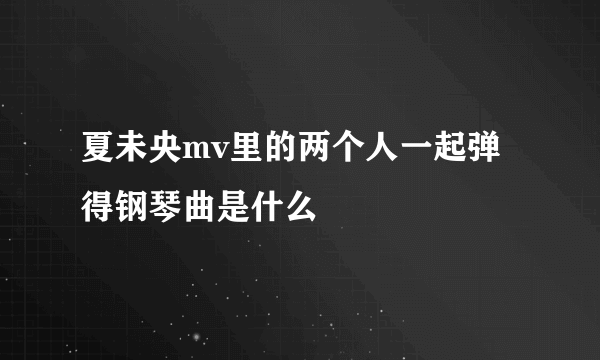 夏未央mv里的两个人一起弹得钢琴曲是什么