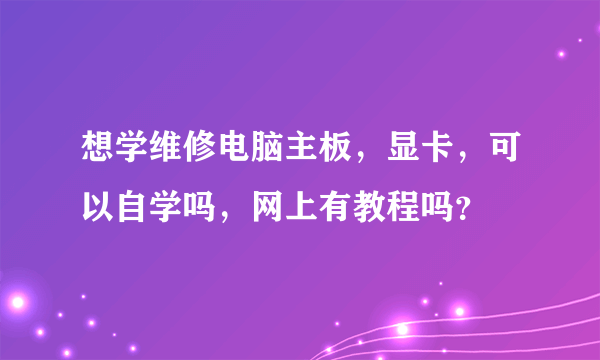 想学维修电脑主板，显卡，可以自学吗，网上有教程吗？