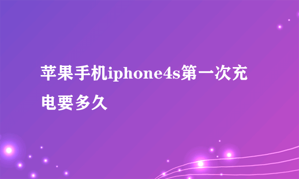 苹果手机iphone4s第一次充电要多久