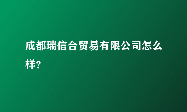 成都瑞信合贸易有限公司怎么样？