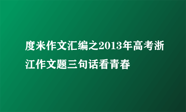 度米作文汇编之2013年高考浙江作文题三句话看青春