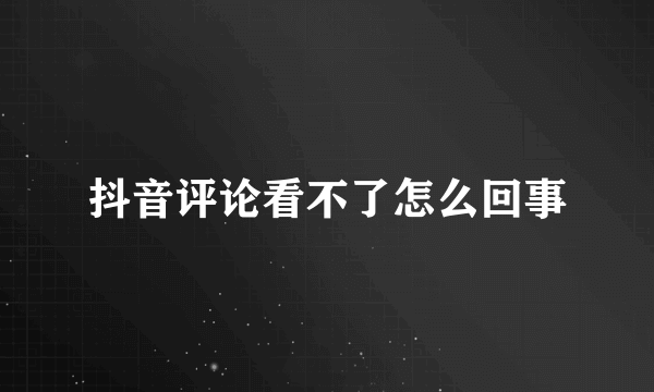 抖音评论看不了怎么回事