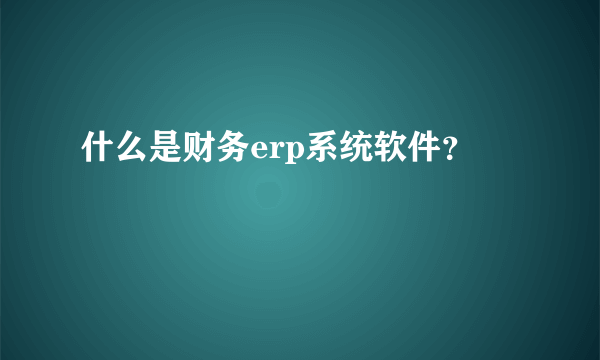 什么是财务erp系统软件？