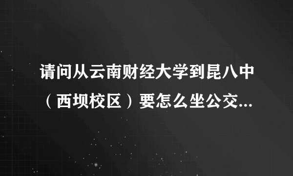 请问从云南财经大学到昆八中（西坝校区）要怎么坐公交车啊？谢谢啦？