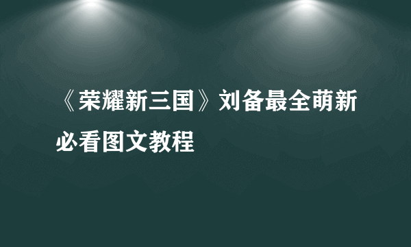 《荣耀新三国》刘备最全萌新必看图文教程