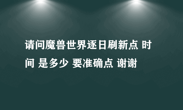 请问魔兽世界逐日刷新点 时间 是多少 要准确点 谢谢