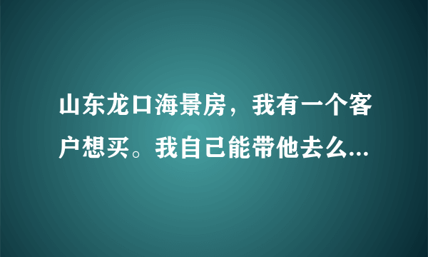 山东龙口海景房，我有一个客户想买。我自己能带他去么？怎么从中拿提成？