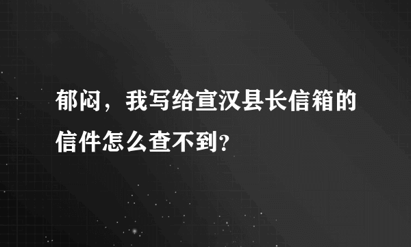 郁闷，我写给宣汉县长信箱的信件怎么查不到？