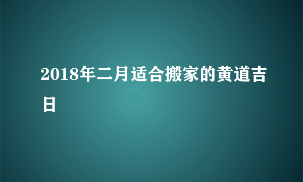 2018年二月适合搬家的黄道吉日