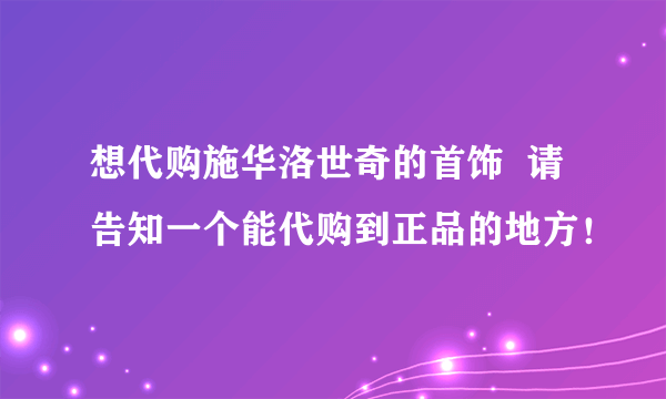 想代购施华洛世奇的首饰  请告知一个能代购到正品的地方！