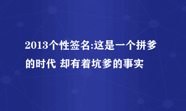 2013个性签名:这是一个拼爹的时代 却有着坑爹的事实