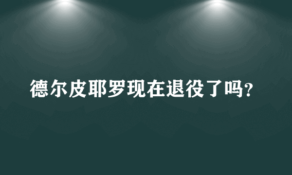 德尔皮耶罗现在退役了吗？