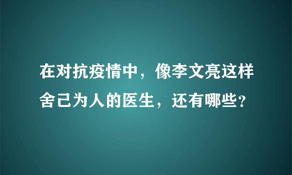 在对抗疫情中，像李文亮这样舍己为人的医生，还有哪些？