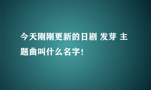 今天刚刚更新的日剧 发芽 主题曲叫什么名字！