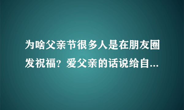 为啥父亲节很多人是在朋友圈发祝福？爱父亲的话说给自己老爸听就好了啊，什么心理？