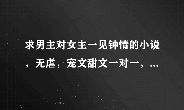 求男主对女主一见钟情的小说，无虐，宠文甜文一对一，双C类似于真婚厚爱？