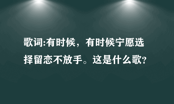 歌词:有时候，有时候宁愿选择留恋不放手。这是什么歌？