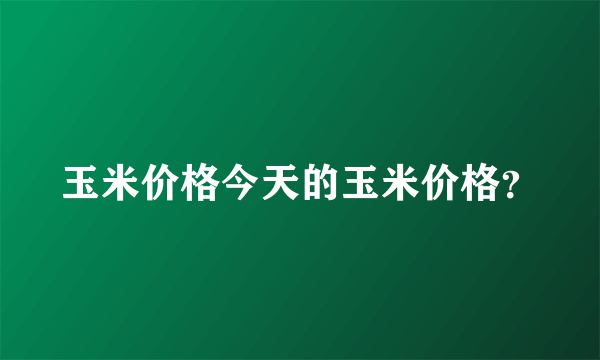 玉米价格今天的玉米价格？