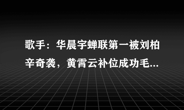 歌手：华晨宇蝉联第一被刘柏辛奇袭，黄霄云补位成功毛不易淘汰