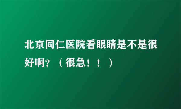 北京同仁医院看眼睛是不是很好啊？（很急！！）