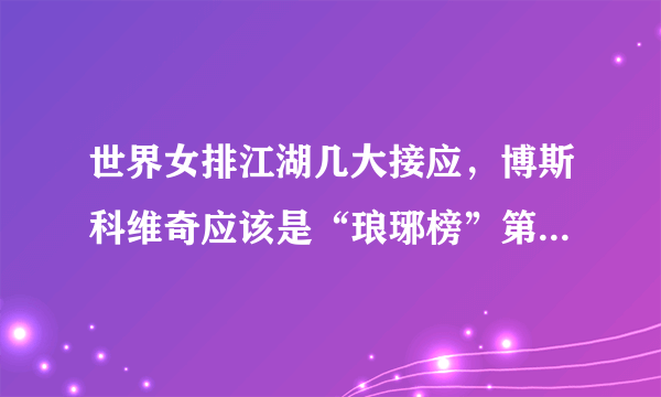 世界女排江湖几大接应，博斯科维奇应该是“琅琊榜”第一名吗？