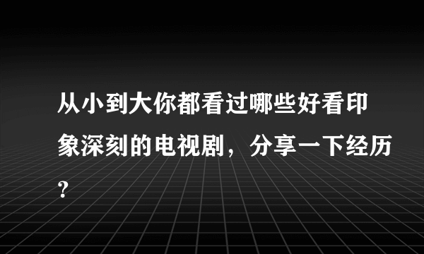 从小到大你都看过哪些好看印象深刻的电视剧，分享一下经历？