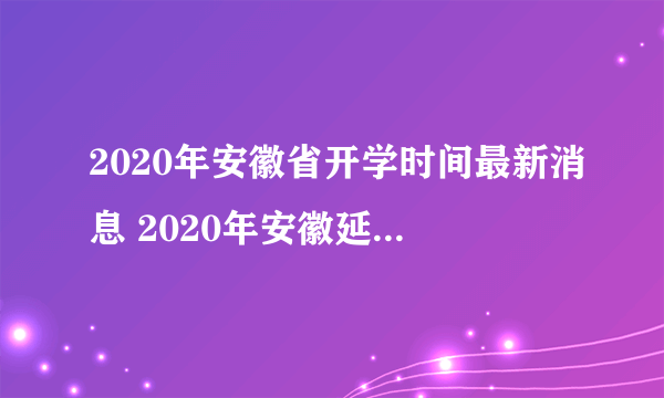 2020年安徽省开学时间最新消息 2020年安徽延迟到什么时候开学