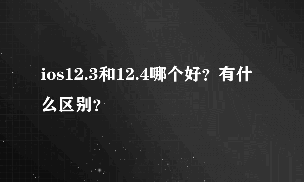 ios12.3和12.4哪个好？有什么区别？