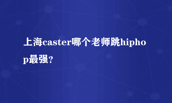 上海caster哪个老师跳hiphop最强？