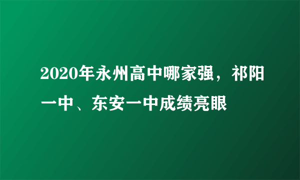 2020年永州高中哪家强，祁阳一中、东安一中成绩亮眼