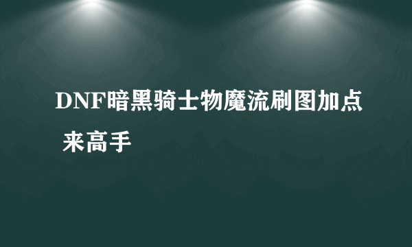 DNF暗黑骑士物魔流刷图加点 来高手