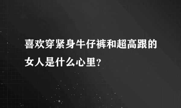 喜欢穿紧身牛仔裤和超高跟的女人是什么心里？