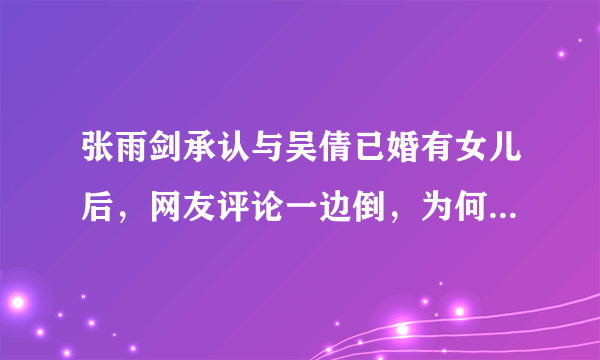 张雨剑承认与吴倩已婚有女儿后，网友评论一边倒，为何大家都骂他是渣男？