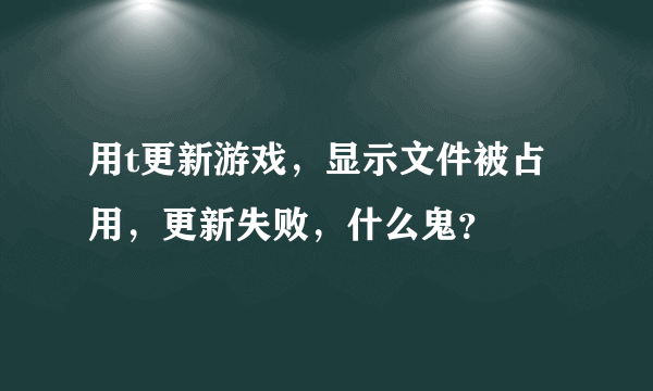 用t更新游戏，显示文件被占用，更新失败，什么鬼？