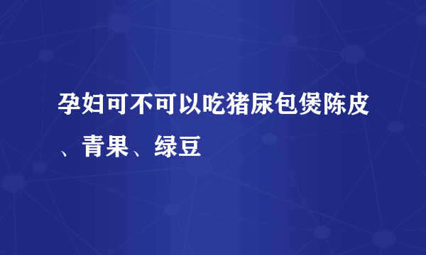 孕妇可不可以吃猪尿包煲陈皮、青果、绿豆