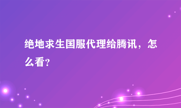 绝地求生国服代理给腾讯，怎么看？