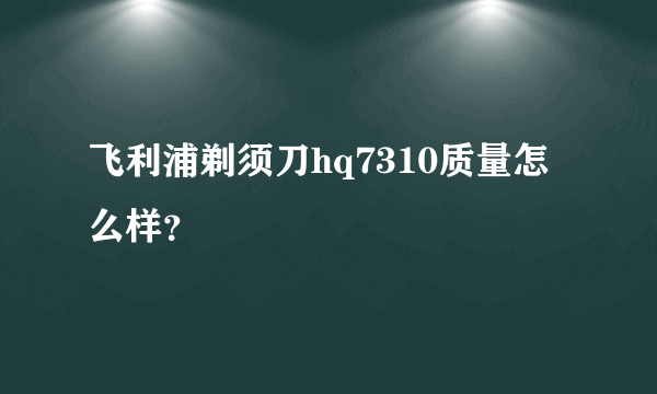 飞利浦剃须刀hq7310质量怎么样？