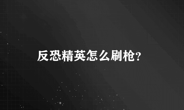 反恐精英怎么刷枪？