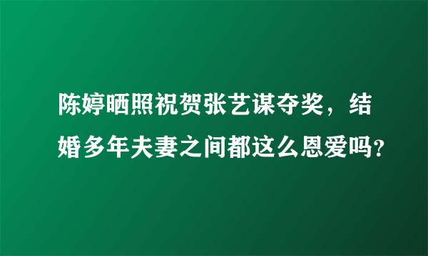 陈婷晒照祝贺张艺谋夺奖，结婚多年夫妻之间都这么恩爱吗？