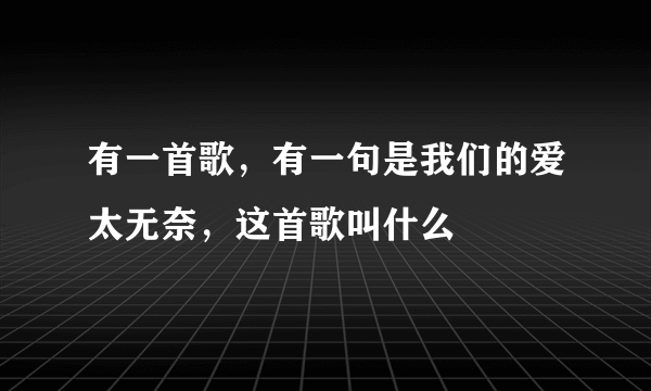 有一首歌，有一句是我们的爱太无奈，这首歌叫什么