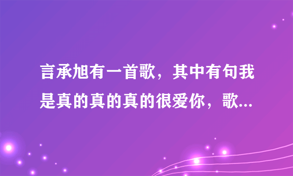 言承旭有一首歌，其中有句我是真的真的真的很爱你，歌名叫什么？