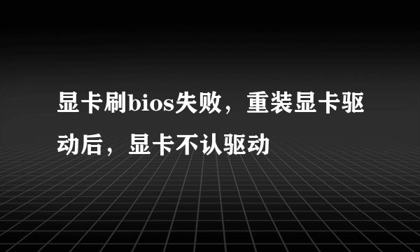 显卡刷bios失败，重装显卡驱动后，显卡不认驱动