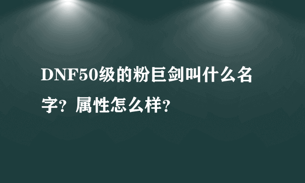 DNF50级的粉巨剑叫什么名字？属性怎么样？