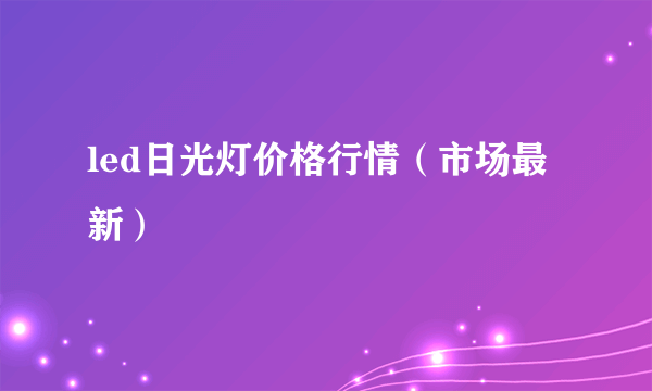 led日光灯价格行情（市场最新）