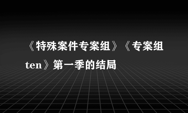 《特殊案件专案组》《专案组ten》第一季的结局