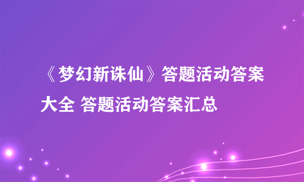 《梦幻新诛仙》答题活动答案大全 答题活动答案汇总